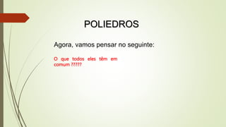 POLIEDROS
Agora, vamos pensar no seguinte:
O que todos eles têm em
comum ?????
 