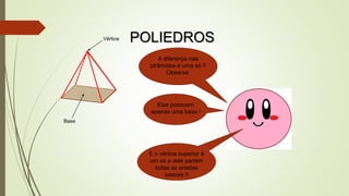 A diferença nas
pirâmides é uma só !!
Observe:
Base
Elas possuem
apenas uma base !
Vértice
E o vértice superior é
um só e dele partem
todas as arestas
laterais !!
POLIEDROS
 