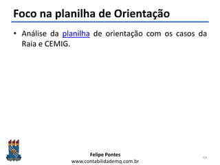 Felipe Pontes
www.contabilidademq.com.br
Foco na planilha de Orientação
• Análise da planilha de orientação com os casos da
Raia e CEMIG.
64
 