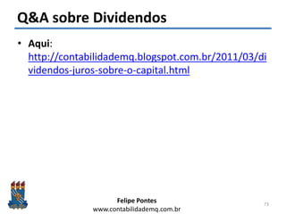 Felipe Pontes
www.contabilidademq.com.br
Q&A sobre Dividendos
• Aqui:
http://contabilidademq.blogspot.com.br/2011/03/di
videndos-juros-sobre-o-capital.html
73
 