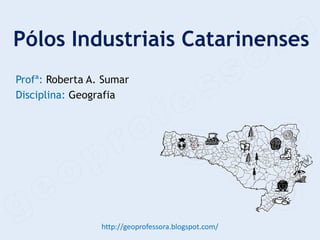 Pólos Industriais Catarinenses
Profª: Roberta A. Sumar
Disciplina: Geografia




                 http://geoprofessora.blogspot.com/
 