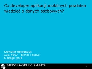 Co developer aplikacji mobilnych powinien
wiedzieć o danych osobowych?

Krzysztof Mikołajczyk
Aula #107 – Biznes i prawo
6 lutego 2014
1

 
