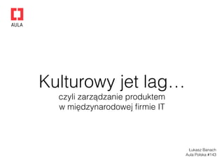 Kulturowy jet lag…
czyli zarządzanie produktem
w międzynarodowej ﬁrmie IT
Łukasz Banach
Aula Polska #143
 