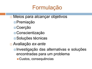 Formulação
 Meios para alcançar objetivos
Premiação
Coerção
Conscientização
Soluções técnicas
 Avaliação ex-ante
Investigação das alternativas e soluções
encontradas para um problema
 Custos, consequências
 