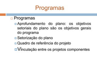 Programas
 Programas
 Aprofundamento do plano: os objetivos
setoriais do plano são os objetivos gerais
do programa
 Setorização do plano
 Quadro de referência do projeto
Vinculação entre os projetos componentes
 