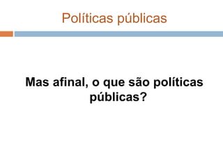 Políticas públicas
Mas afinal, o que são políticas
públicas?
 