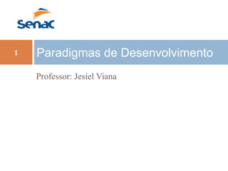 Professor: Jesiel Viana
Paradigmas de Desenvolvimento1
 