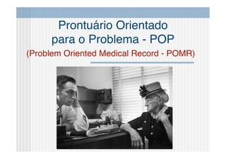 Prontuário Orientado
     para o Problema - POP
(Problem Oriented Medical Record - POMR)
 