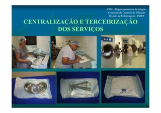 CENTRALIZAÇÃO E TERCEIRIZAÇÃO 
DOS SERVIÇOS 
CME -Reprocessamento de artigos- 
Comissão de Controle de Infecção 
Divisão de Enfermagem - PMRP 
 