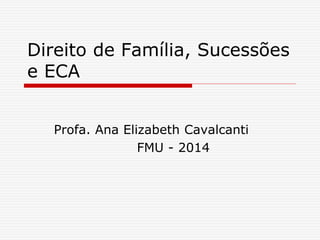 Direito de Família, Sucessões 
e ECA 
Profa. Ana Elizabeth Cavalcanti 
FMU - 2014 
 