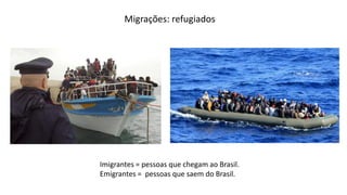 Migrações: refugiados
Imigrantes = pessoas que chegam ao Brasil.
Emigrantes = pessoas que saem do Brasil.
 