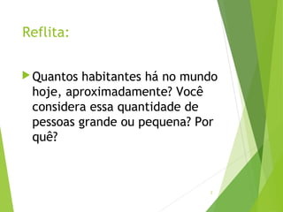 Reflita:
Quantos habitantes há no mundo
hoje, aproximadamente? Você
considera essa quantidade de
pessoas grande ou pequena? Por
quê?
2
 
