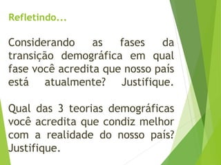 Considerando as fases da
transição demográfica em qual
fase você acredita que nosso país
está atualmente? Justifique.
Qual das 3 teorias demográficas
você acredita que condiz melhor
com a realidade do nosso país?
Justifique.
Refletindo...
 