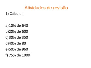 1) Calcule :
a)10% de 640
b)20% de 600
c)30% de 350
d)40% de 80
e)50% de 960
f) 75% de 1000
Atividades de revisão
 