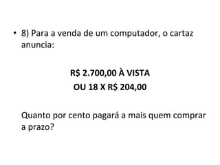 • 8) Para a venda de um computador, o cartaz
anuncia:
R$ 2.700,00 À VISTA
OU 18 X R$ 204,00
Quanto por cento pagará a mais quem comprar
a prazo?
 