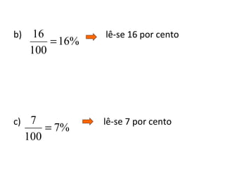 b) lê-se 16 por cento
c) lê-se 7 por cento
%16
100
16
=
%7
100
7
=
 