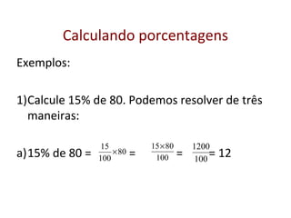 Calculando porcentagens
Exemplos:
1)Calcule 15% de 80. Podemos resolver de três
maneiras:
a)15% de 80 = = = = 12100
1200
80
100
15
×
100
8015×
 