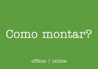 Como montar?
offline | online
 