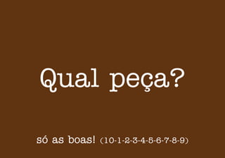Qual peça?
só as boas! (10-1-2-3-4-5-6-7-8-9)
 