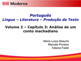 Português Língua – Literatura – Produção de Texto Volume 2 – Capítulo 3: Análise de um conto machadiano Maria Luiza Abaurre Marcela Pontara Tatiana Fadel 