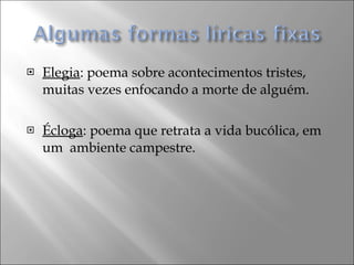 Elegia : poema sobre acontecimentos tristes, muitas vezes enfocando a morte de alguém. Écloga : poema que retrata a vida bucólica, em  um  ambiente campestre. 