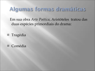 Em sua obra  Arte Poética , Aristóteles  tratou das duas espécies primordiais do drama: Tragédia Comédia 