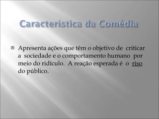 Apresenta ações que têm o objetivo de  criticar a  sociedade e o comportamento humano  por meio do ridículo.  A reação esperada é  o  riso  do público.  