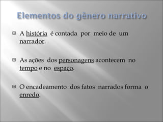 A  história   é contada  por  meio de  um  narrador .  As ações  dos  personagens  acontecem  no  tempo  e no  espaço . O encadeamento  dos fatos  narrados forma  o  enredo . 