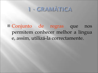 Conjunto de regras  que nos permitem conhecer melhor a língua e, assim, utilizá-la correctamente. 