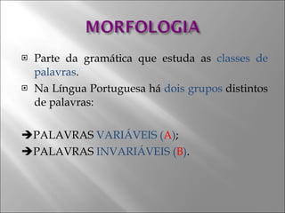 Parte da gramática que estuda as  classes de palavras . Na Língua Portuguesa há  dois grupos  distintos de palavras:  PALAVRAS  VARIÁVEIS ( A ) ;  PALAVRAS  INVARIÁVEIS ( B ) . 