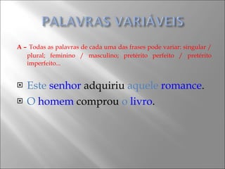 A –   Todas as palavras de cada uma das frases pode variar: singular / plural; feminino / masculino; pretérito perfeito / pretérito imperfeito... Este   senhor  adquiriu  aquele   romance . O   homem  comprou  o   livro . 