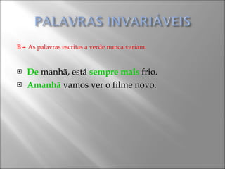 B –   As palavras escritas a verde nunca variam. De  manhã, está  sempre mais  frio. Amanhã  vamos ver o filme novo. 