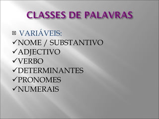 VARIÁVEIS:  NOME / SUBSTANTIVO  ADJECTIVO  VERBO  DETERMINANTES  PRONOMES  NUMERAIS 