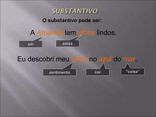 O substantivo pode ser: A  Amanda  tem  olhos  lindos. Eu descobri meu  amor  no  azul  do  mar . ser “ coisa ” sentimento cor “ coisa” 
