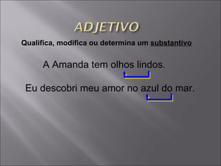 Qualifica, modifica ou determina um  substantivo A Amanda tem olhos lindos. Eu descobri meu amor no azul do mar. 