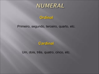 Ordinal Primeiro, segundo, terceiro, quarto, etc . Cardinal Um, dois, três, quatro, cinco, etc . 