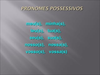meu(s),  minha(s),  teu(s),  tua(s),  seu(s),  sua(s),  nosso(s),  nossa(s), vosso(s),  vossa(s) 