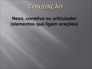 Nexo, conetivo ou articulador (elementos que ligam orações) 