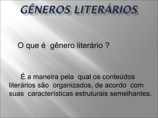 É a maneira pela  qual os conteúdos literários são  organizados, de acordo  com suas  características estruturais semelhantes.  O que é  gênero literário ?  