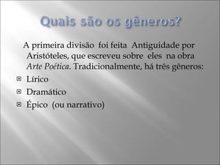A primeira divisão  foi feita  Antiguidade por Aristóteles, que escreveu sobre  eles  na obra  Arte Poética . Tradicionalmente, há três gêneros: Lírico Dramático Épico  (ou narrativo) 