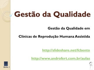 Gestão da Qualidade 
Gestão da Qualidade em 
Clínicas de Reprodução Humana Assistida 
http://slideshare.net/fcbento 
http://www.androfert.com.br/aulas 
Bento, 1 
 