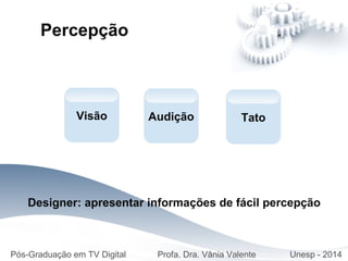 Designer: apresentar informações de fácil percepção
Audição
Pós-Graduação em TV Digital Profa. Dra. Vânia Valente Unesp - 2014
Percepção
Visão Tato
 