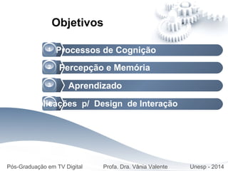 Processos de Cognição1
Objetivos
Percepção e Memória2
3
4
Aprendizado
Implicações p/ Design de Interação
Pós-Graduação em TV Digital Profa. Dra. Vânia Valente Unesp - 2014
 