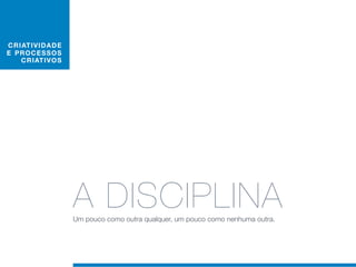 C RIAT I V I D AD E
E PRO C E S S O S
    C RIAT IV O S




                      A DISCIPLINA
                      Um pouco como outra qualquer, um pouco como nenhuma outra.
 