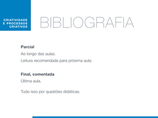 C RIAT I V I D AD E
E PRO C E S S O S
    C RIAT IV O S       BIBLIOGRAFIA	
             Parcial
             Ao longo das aulas.
             Leitura recomendada para próxima aula:


             Final, comentada
             Última aula.

             Tudo isso por questões didáticas.
 