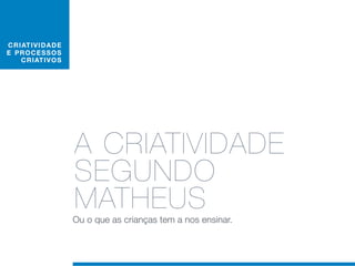 C RIAT I V I D AD E
E PRO C E S S O S
    C RIAT IV O S




                      A CRIATIVIDADE
                      SEGUNDO
                      MATHEUS
                      Ou o que as crianças tem a nos ensinar.
 