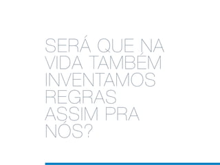 SERÁ QUE NA
VIDA TAMBÉM
INVENTAMOS
REGRAS
ASSIM PRA
NÓS?
 