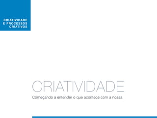 C RIAT I V I D AD E
E PRO C E S S O S
    C RIAT IV O S




                      CRIATIVIDADE
                      Começando a entender o que acontece com a nossa
 