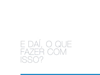 E DAÍ, O QUE
FAZER COM
ISSO?
 