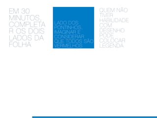 EM 30                       QUEM NÃO
                            TIVER
MINUTOS,                    HABILIDADE
            LADO DOS
COMPLETA    PONTINHOS,      COM
R OS DOIS   IMAGINAR E      DESENHO
                            PODE
LADOS DA    CONSIDERAR
            QUE TODOS SÃO   COLOCAR
FOLHA       VERMELHOS       LEGENDA
 